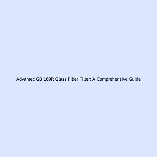 Advantec GB 100R Glass Fiber Filter: A Comprehensive Guide