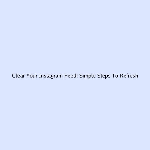 Clear Your Instagram Feed: Simple Steps To Refresh