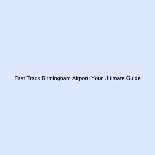 Fast Track Birmingham Airport: Your Ultimate Guide