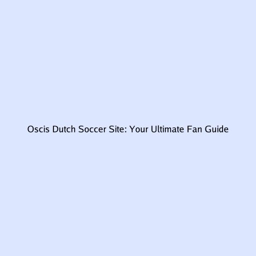 Oscis Dutch Soccer Site: Your Ultimate Fan Guide
