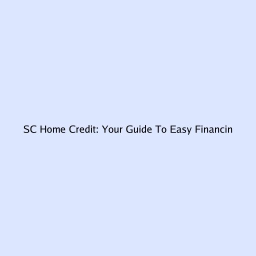 SC Home Credit: Your Guide To Easy Financing
