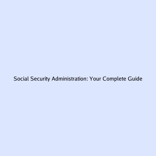 Social Security Administration: Your Complete Guide