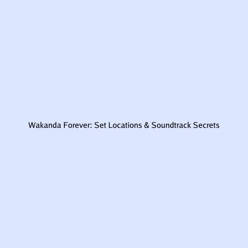 Wakanda Forever: Set Locations & Soundtrack Secrets
